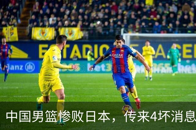 中国男篮惨败日本，传来4坏消息1好消息，防守崩盘，郭士强或下课